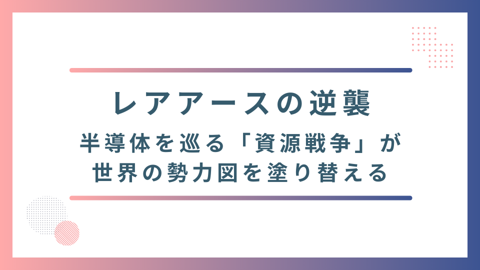 レアアースの逆襲――半導体を巡る「資源戦争」が、世界の勢力図を塗り替える