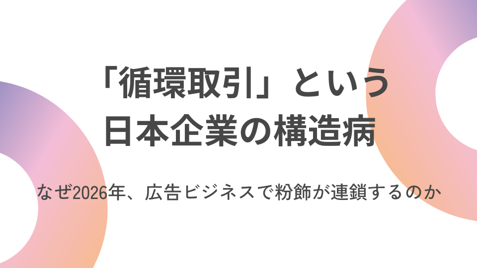 「循環取引」という日本企業の構造病――なぜ2026年、広告ビジネスで粉飾が連鎖するのか