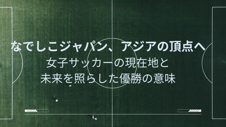 なでしこジャパン、アジアの頂点へ～女子サッカーの現在地と未来を照らした優勝の意味