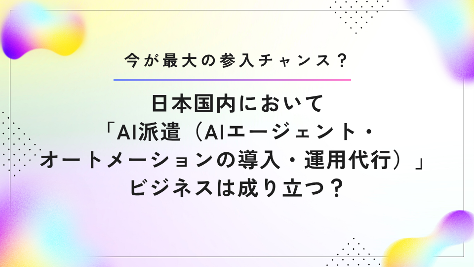 日本国内において「AI派遣（AIエージェント・オートメーションの導入・運用代行）」ビジネスは成り立つ？　今が最大の参入チャンス？