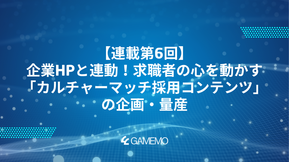 連載第6回：企業HPと連動！求職者の心を動かす「カルチャーマッチ採用コンテンツ」の企画・量産