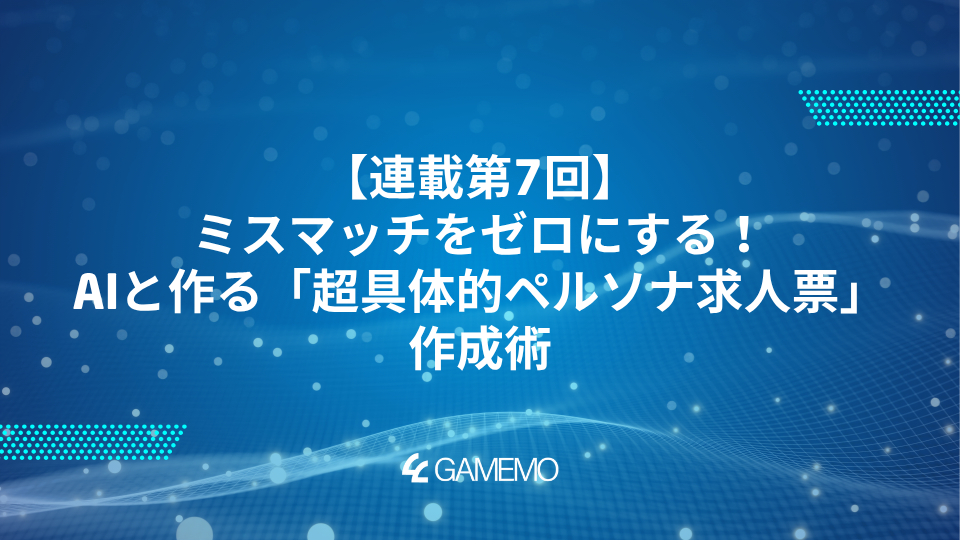 連載第7回：ミスマッチをゼロにする！AIと作る「超具体的ペルソナ求人票」の作成術