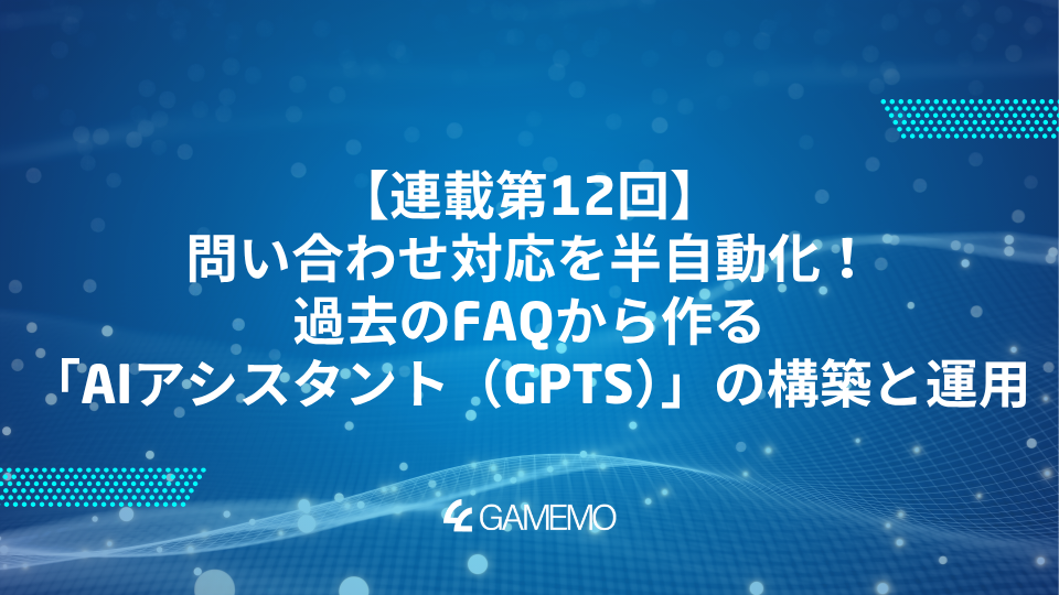 連載第12回：問い合わせ対応を半自動化！過去のFAQから作る「AIアシスタント（GPTs）」の構築と運用