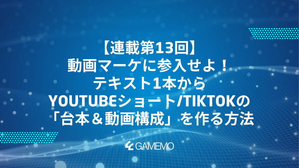 連載第13回：動画マーケに参入せよ！テキスト1本からYouTubeショート/TikTokの「台本＆動画構成」を作る方法
