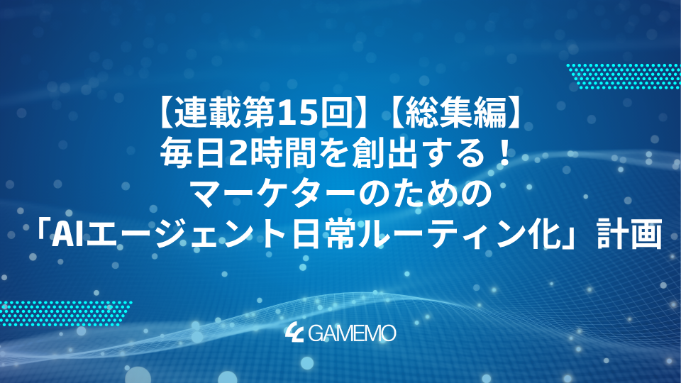 連載第15回：【総集編】毎日2時間を創出する！マーケターのための「AIエージェント日常ルーティン化」計画