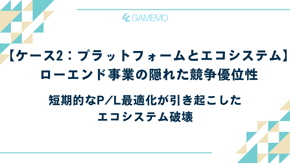 【ケース2:プラットフォームとエコシステム】ローエンド事業の隠れた競争優位性 〜短期的なP/L最適化が引き起こしたエコシステム破壊〜