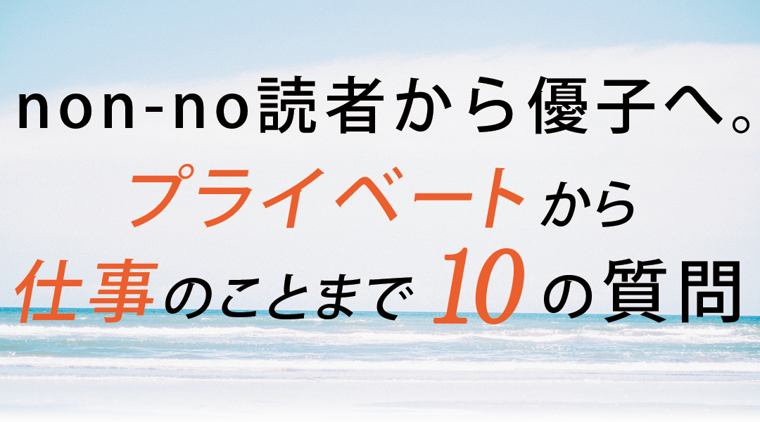 non-no読者から優子へ。プライベートから仕事のことまで10の質問