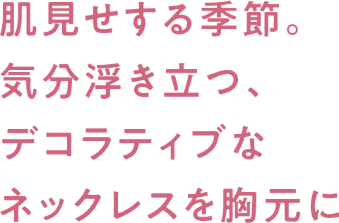 肌見せする季節。気分浮き立つ、デコラティブなネックレスを胸元に