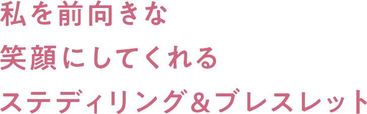 私を前向きな笑顔にしてくれるステディリング&ブレスレット