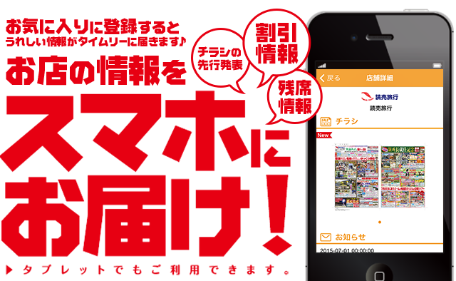 お店の情報をスマホにお届け！お気に入りに登録すると、うれしい情報（チラシの先行発表、割引情報、残席情報）がタイムリーに届きます♪タブレットでもご利用できます。