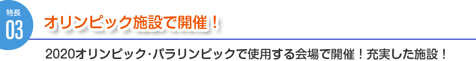 特徴３：オリンピック施設で開催！2020オリンピック･パラリンピックで使用する会場で開催！充実した施設！