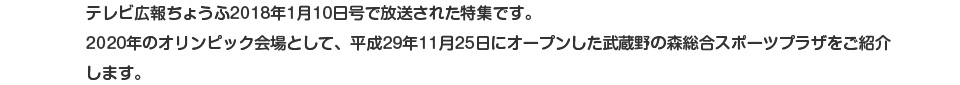 テレビ広報ちょうふ2018年1月10日号で放送された特集です。2020年のオリンピック会場として、平成29年11月25日にオープンした武蔵野の森総合スポーツプラザをご紹介します。