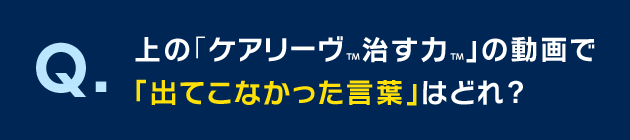 上の「ケアリーヴ™治す力™」の動画で「出てこなかった言葉」はどれ?