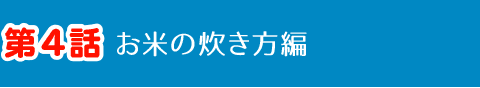 第4話 お米の炊き方編