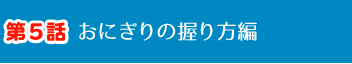 第5話 おにぎりの握り方編