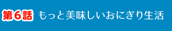 第6話 もっと美味しいおにぎり生活