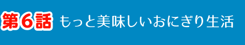 第6話 もっと美味しいおにぎり生活