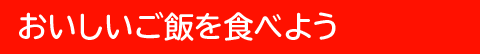 おいしいご飯を食べよう