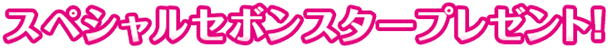 スペシャルセボンスタープレゼント！
