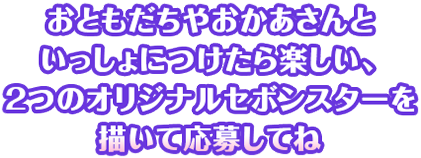 おともだちやおかあさんといっしょにつけたら楽しい、2つのオリジナルセボンスターを描いて応募してね