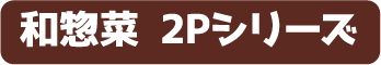 和惣菜 2Pシリーズ