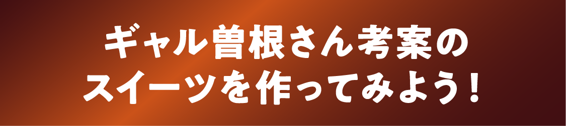 ギャル曽根さん考案のスイーツを作ってみよう！