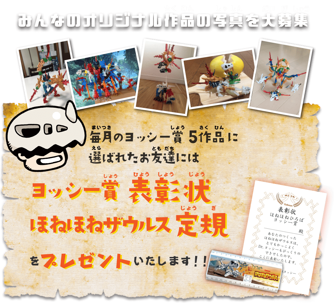 みんなのオリジナル作品の写真を大募集 毎月のヨッシー賞5作品に選ばれたお友達にはヨッシー賞表彰状、ほねほねザウルス定規をプレゼントいたします