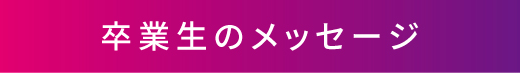 卒業生のメッセージ