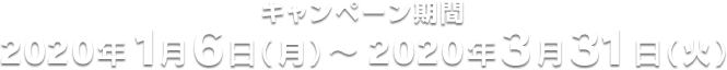 キャンペーン期間 2020年1月6日(月)~2020年3月31日(火)