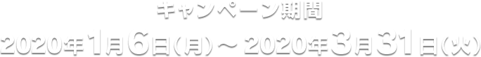 キャンペーン期間 2020年1月6日(月)~2020年3月31日(火)