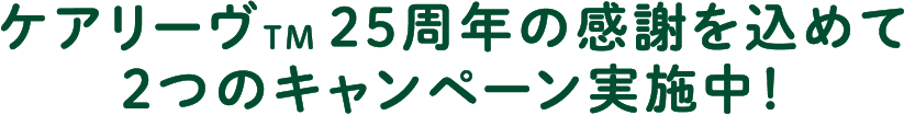 ケアリーブTM 25周年の感謝を込めて ２つのキャンペーンを実施中！