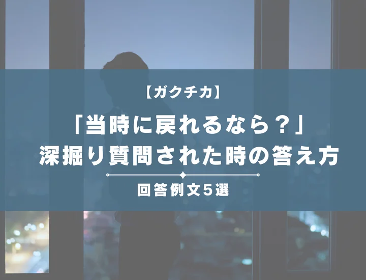 【例文あり】ガクチカで当時に戻れるなら？と深掘り質問された時の好印象の答え方をわかりやすく解説