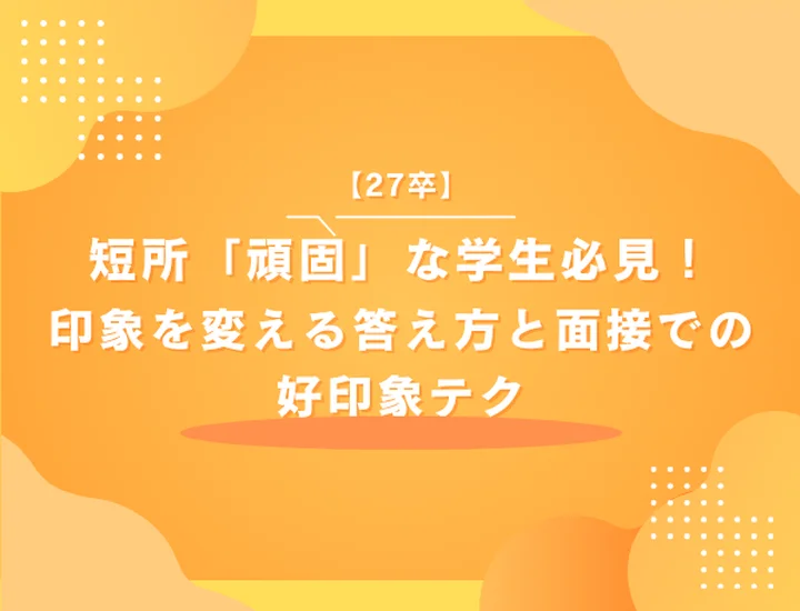 【27卒】短所「頑固」な学生必見！印象を変える答え方と面接での好印象テク