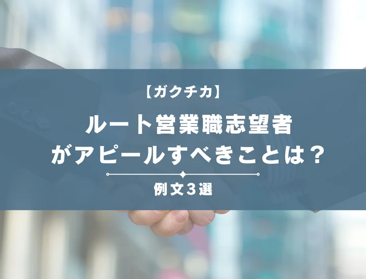 【例文3選】ガクチカでルート営業職志望者がアピールすべきことは？書き方から注意点まで徹底解説