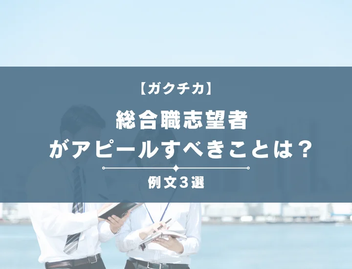 【例文3選】ガクチカで総合職志望者がアピールすべきことは？書き方から注意点まで徹底解説