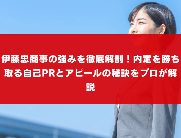 伊藤忠商事の強みを徹底解剖！内定を勝ち取る自己PRとアピールの秘訣をプロが解説