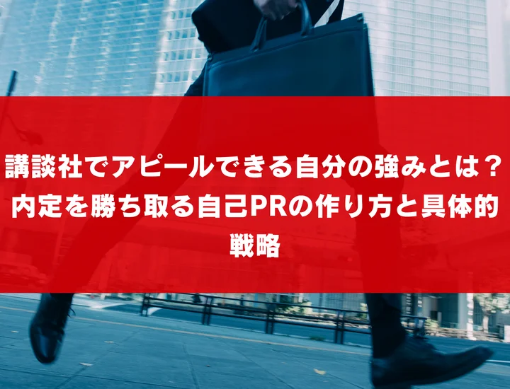 講談社でアピールできる自分の強みとは？内定を勝ち取る自己PRの作り方と具体的戦略