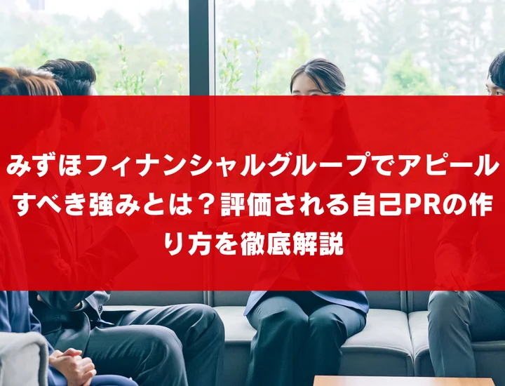みずほフィナンシャルグループでアピールすべき強みとは？評価される自己PRの作り方を徹底解説