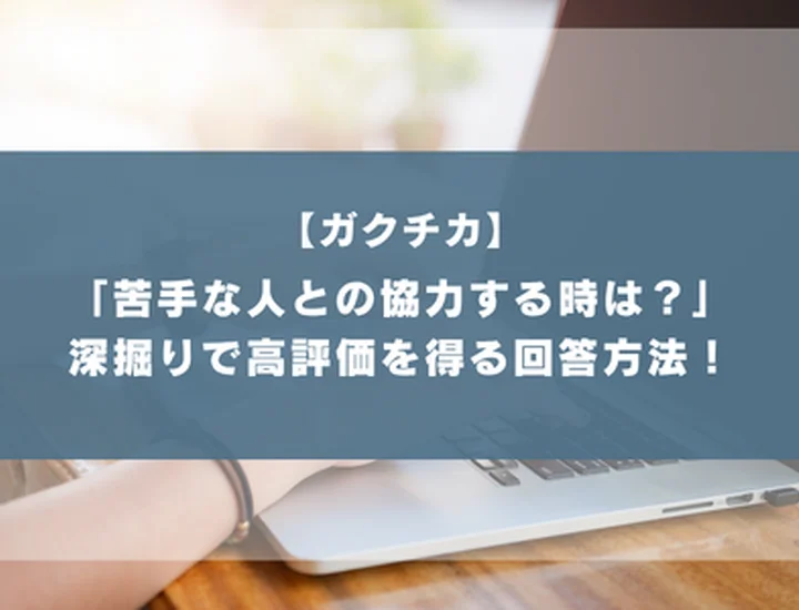 「苦手なタイプの人と協力する時どうしましたか」ガクチカ深掘りの回答で差がつく！