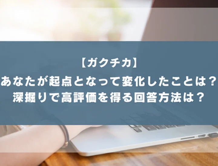 ガクチカで「あなたが起点となって変化したことはありますか」と聞かれたら？評価される答え方と例文を解説