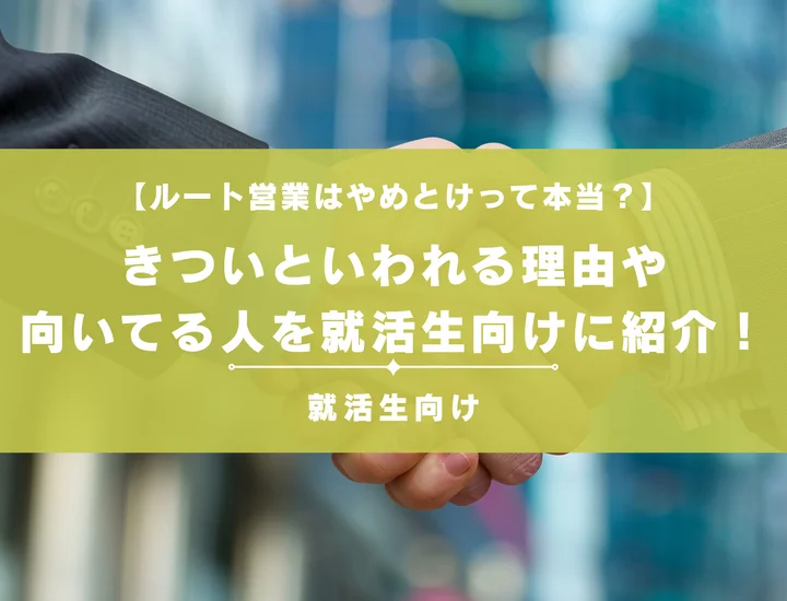 ルート営業はやめとけって本当？きついといわれる理由や向いてる人を就活生向けに紹介！