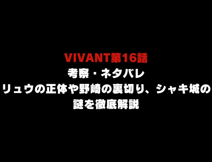 VIVANT第16話考察・ネタバレ｜リュウの正体や野崎の裏切り、シャキ城の謎を徹底解説