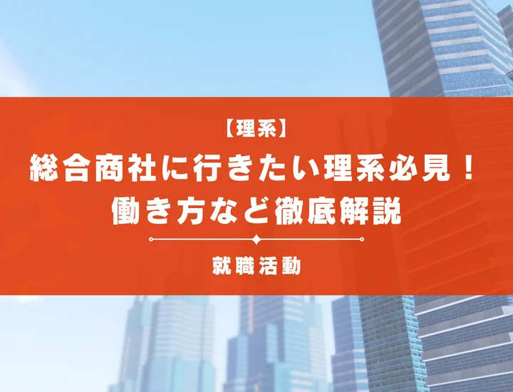 総合商社に行きたい理系学生必見！働き方の実態や選考突破に必要なことなど徹底解説