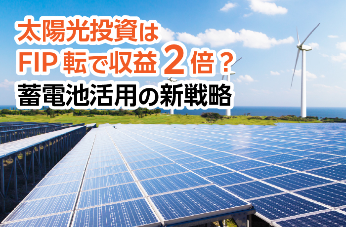 太陽光発電所をFIP制度（蓄電池設置）で投資収益2倍に！？