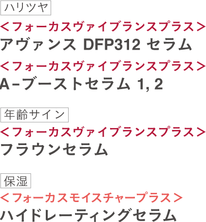 <フォーカスヴァイブランスプラス>アヴァンス DFP312 セラム <フォーカスヴァイブランスプラス>A-ブーストセラム1,2 <フォーカスヴァイブランスプラス>フラウンセラム <フォーカスモイスチャープラス>ハイドレーティングセラム