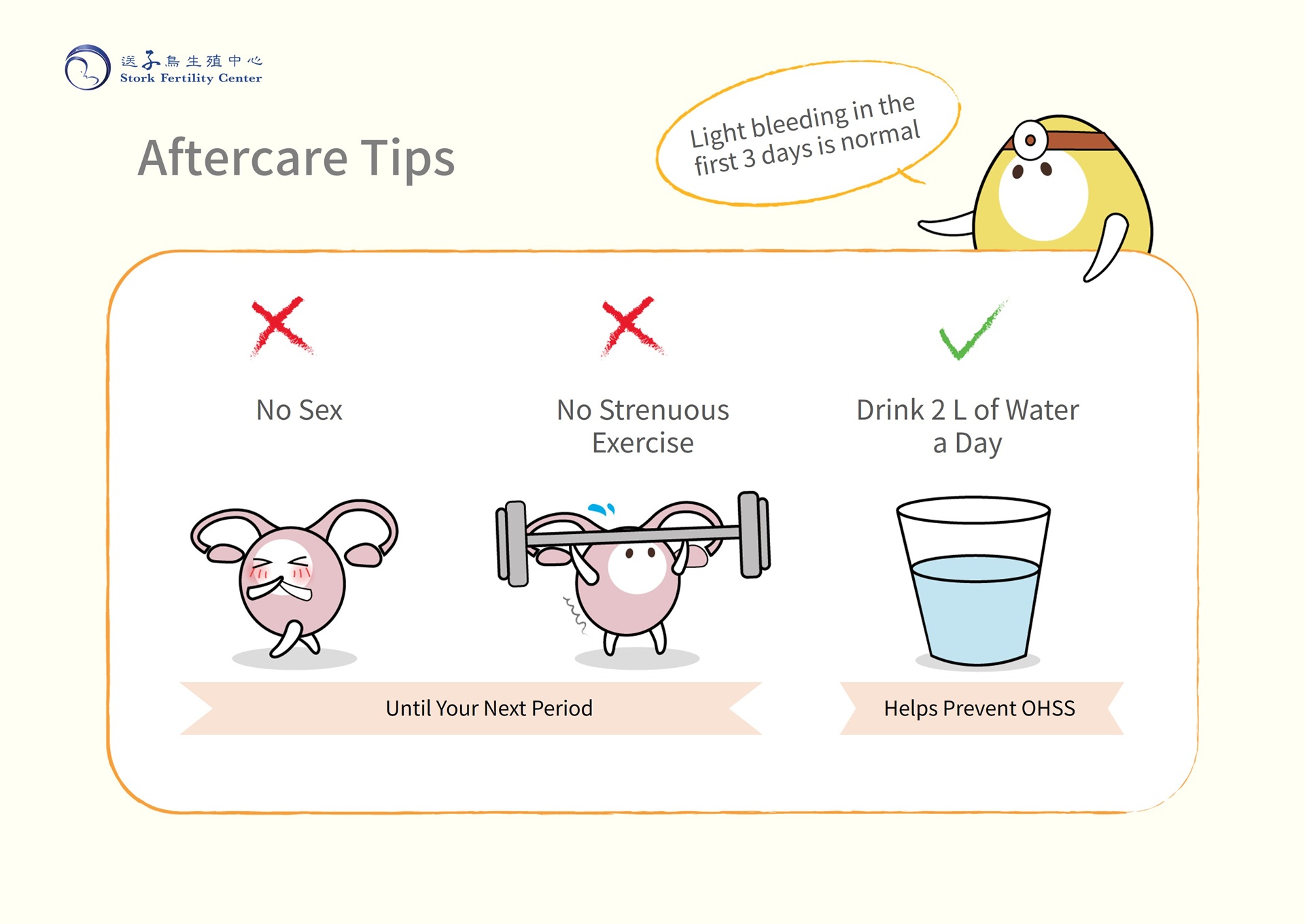 Aftercare tips after egg retrieval: light bleeding in the first 3 days is normal; no sex and no strenuous exercise until your next period; drink 2 L of water a day to help prevent OHSS