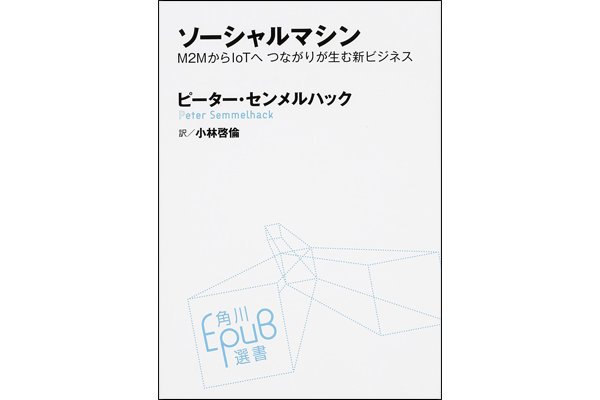 【おススメ書籍】『ソーシャルマシン ―― M2MからIoTへ つながりが生む新ビジネス』 (ピーター・センメルハック 著、小林啓倫 翻訳/角川EPUB選書)