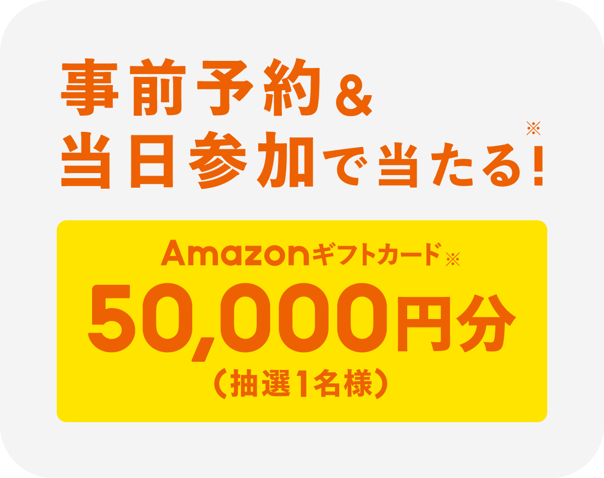 事前予約&当日参加で当たる!Amazonギフトカード※ 50,000円分（抽選1名様）