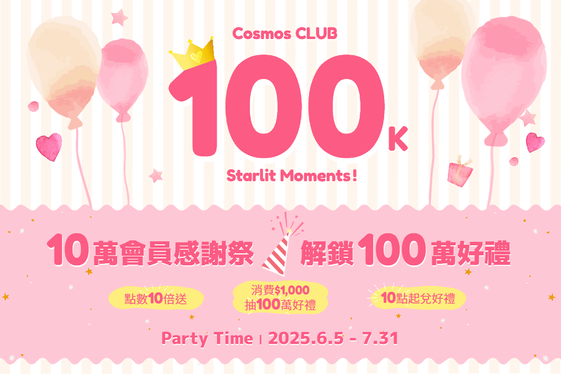 ✨Cosmos CLUB 100K Starlit Moments!!✨ 10萬會員感謝祭 100萬夢幻好禮等您來解鎖！