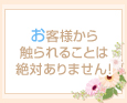 お客様から触られることは絶対ありません!
